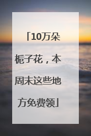 10万朵栀子花，本周末这些地方免费领
